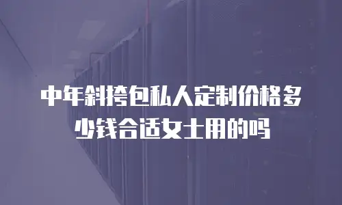 中年斜挎包私人定制价格多少钱合适女士用的吗
