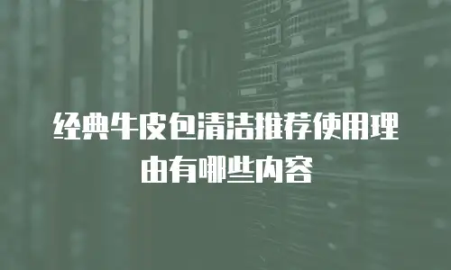 经典牛皮包清洁推荐使用理由有哪些内容