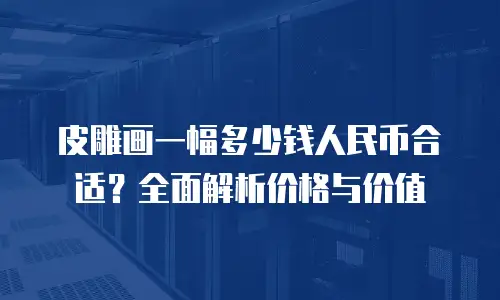 皮雕画一幅多少钱人民币合适？全面解析价格与价值