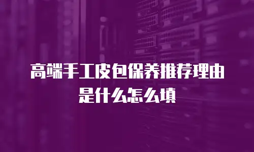 高端手工皮包保养推荐理由是什么怎么填
