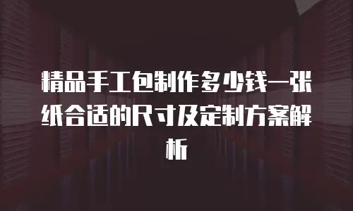 精品手工包制作多少钱一张纸合适的尺寸及定制方案解析