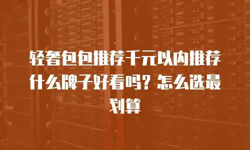轻奢包包推荐千元以内推荐什么牌子好看吗？怎么选最划算