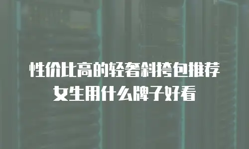 性价比高的轻奢斜挎包推荐女生用什么牌子好看