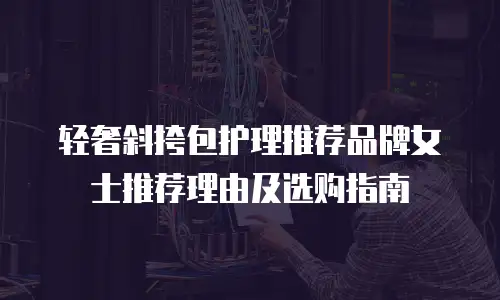轻奢斜挎包护理推荐品牌女士推荐理由及选购指南