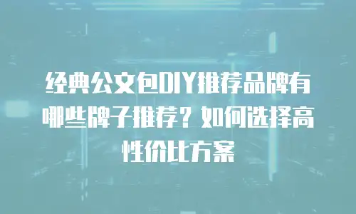 经典公文包DIY推荐品牌有哪些牌子推荐？如何选择高性价比方案