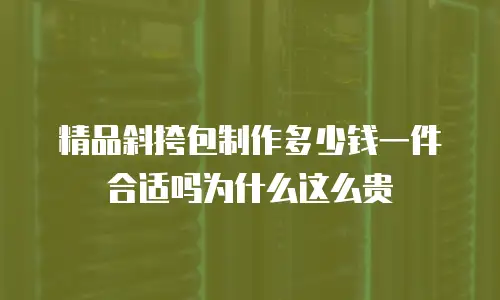精品斜挎包制作多少钱一件合适吗为什么这么贵