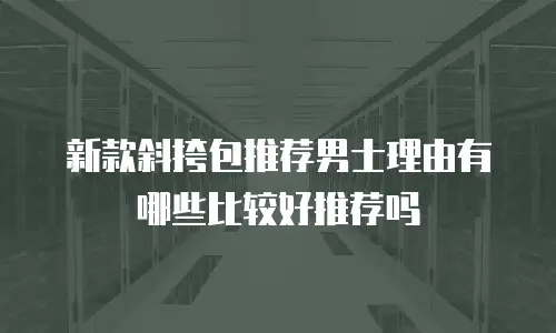 新款斜挎包推荐男士理由有哪些比较好推荐吗