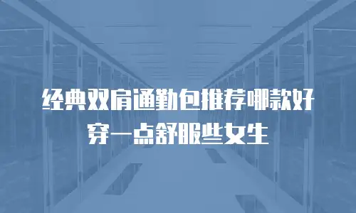 经典双肩通勤包推荐哪款好穿一点舒服些女生