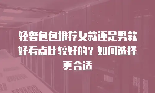 轻奢包包推荐女款还是男款好看点比较好的？如何选择更合适