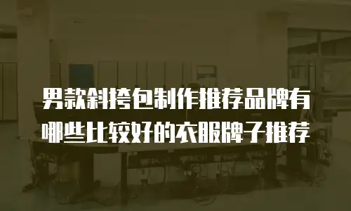 男款斜挎包制作推荐品牌有哪些比较好的衣服牌子推荐