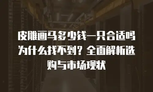 皮雕画马多少钱一只合适吗为什么找不到？全面解析选购与市场现状