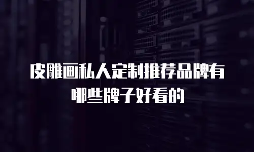 皮雕画私人定制推荐品牌有哪些牌子好看的