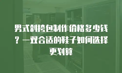 男式斜挎包制作价格多少钱？一双合适的鞋子如何选择更划算