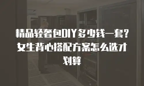精品轻奢包DIY多少钱一套？女生背心搭配方案怎么选才划算