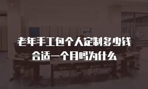 老年手工包个人定制多少钱合适一个月吗为什么