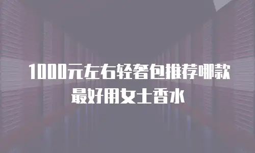 1000元左右轻奢包推荐哪款最好用女士香水