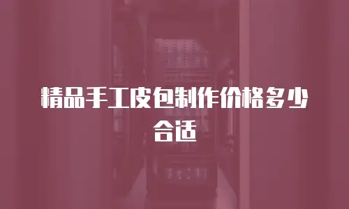精品手工皮包制作价格多少合适