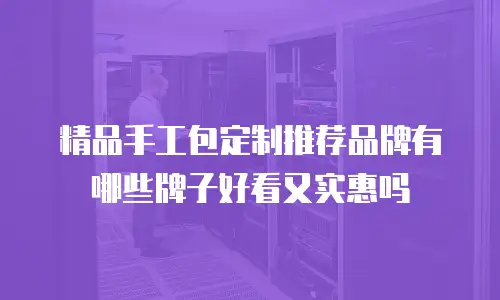 精品手工包定制推荐品牌有哪些牌子好看又实惠吗