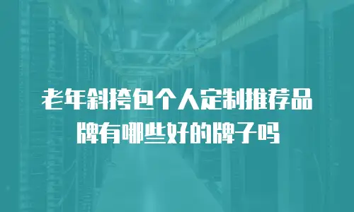 老年斜挎包个人定制推荐品牌有哪些好的牌子吗