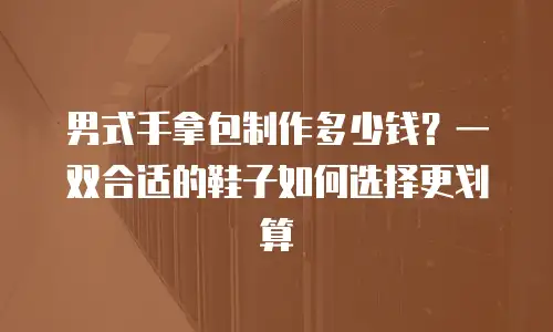 男式手拿包制作多少钱？一双合适的鞋子如何选择更划算