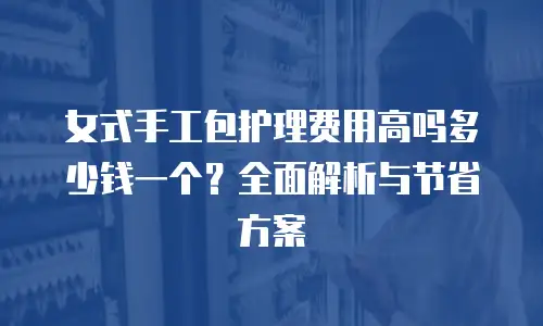 女式手工包护理费用高吗多少钱一个？全面解析与节省方案