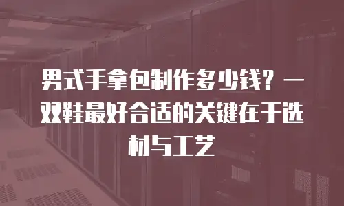 男式手拿包制作多少钱？一双鞋最好合适的关键在于选材与工艺