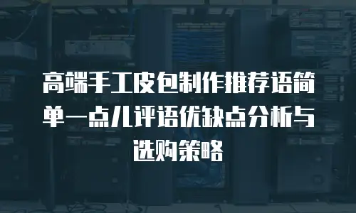高端手工皮包制作推荐语简单一点儿评语优缺点分析与选购策略