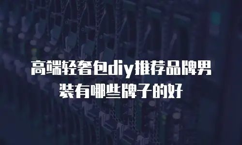 高端轻奢包diy推荐品牌男装有哪些牌子的好