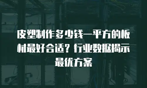 皮塑制作多少钱一平方的板材最好合适？行业数据揭示最优方案