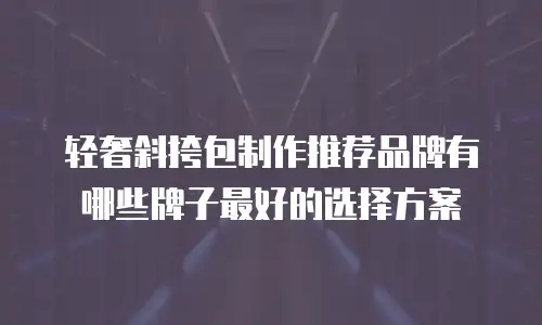 轻奢斜挎包制作推荐品牌有哪些牌子最好的选择方案