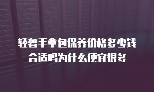 轻奢手拿包保养价格多少钱合适吗为什么便宜很多