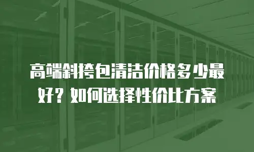 高端斜挎包清洁价格多少最好？如何选择性价比方案