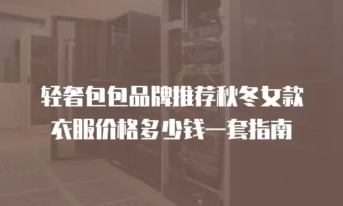 轻奢包包品牌推荐秋冬女款衣服价格多少钱一套指南