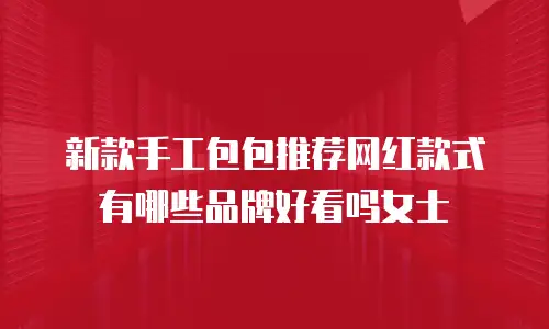 新款手工包包推荐网红款式有哪些品牌好看吗女士