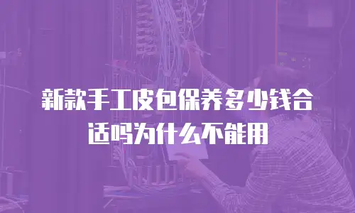 新款手工皮包保养多少钱合适吗为什么不能用