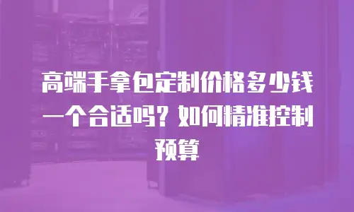 高端手拿包定制价格多少钱一个合适吗？如何精准控制预算