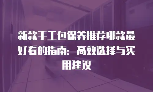 新款手工包保养推荐哪款最好看的指南：高效选择与实用建议