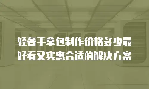 轻奢手拿包制作价格多少最好看又实惠合适的解决方案