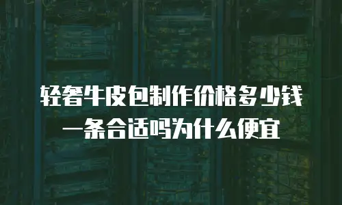 轻奢牛皮包制作价格多少钱一条合适吗为什么便宜
