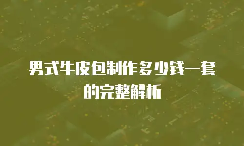 男式牛皮包制作多少钱一套的完整解析