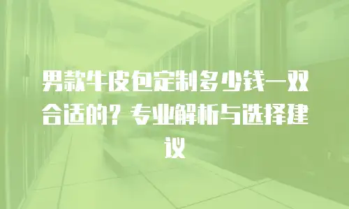 男款牛皮包定制多少钱一双合适的？专业解析与选择建议