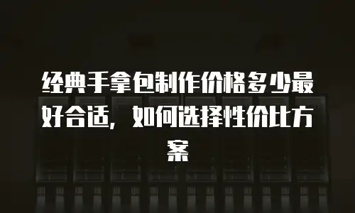 经典手拿包制作价格多少最好合适，如何选择性价比方案