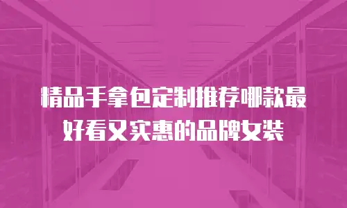 精品手拿包定制推荐哪款最好看又实惠的品牌女装