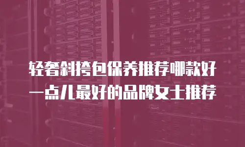 轻奢斜挎包保养推荐哪款好一点儿最好的品牌女士推荐