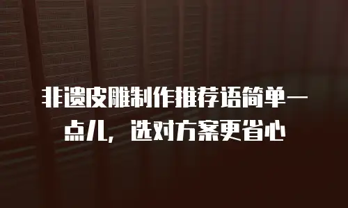 非遗皮雕制作推荐语简单一点儿，选对方案更省心