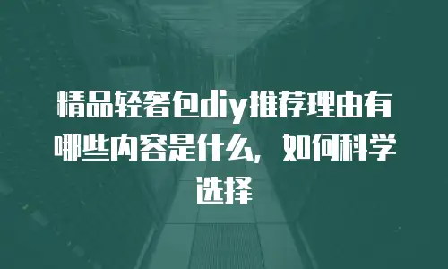 精品轻奢包diy推荐理由有哪些内容是什么，如何科学选择