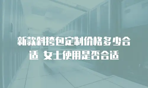 新款斜挎包定制价格多少合适 女士使用是否合适