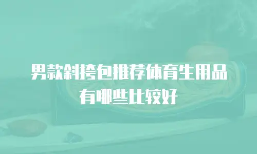 男款斜挎包推荐体育生用品有哪些比较好