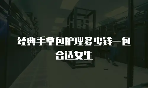 经典手拿包护理多少钱一包合适女生