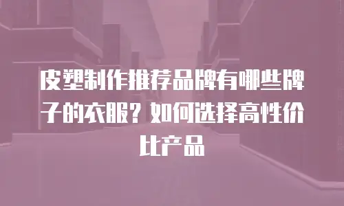 皮塑制作推荐品牌有哪些牌子的衣服？如何选择高性价比产品